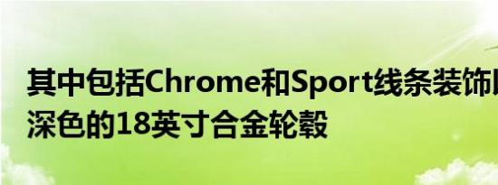 其中包括Chrome和Sport线条装饰以及一组深色的18英寸合金轮毂