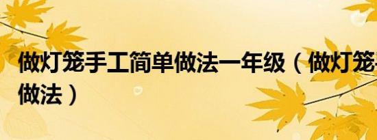 做灯笼手工简单做法一年级（做灯笼手工简单做法）