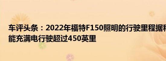 车评头条：2022年福特F150照明的行驶里程据称被低估可能充满电行驶超过450英里