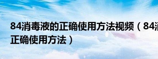 84消毒液的正确使用方法视频（84消毒液的正确使用方法）