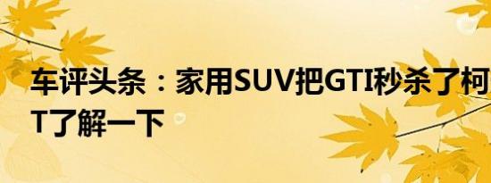 车评头条：家用SUV把GTI秒杀了柯迪亚克GT了解一下