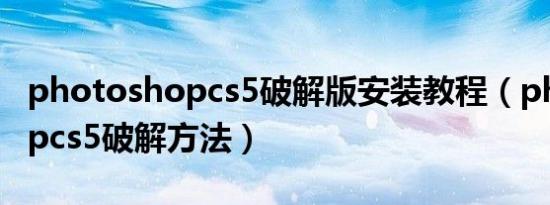 photoshopcs5破解版安装教程（photoshopcs5破解方法）