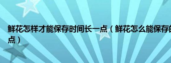 鲜花怎样才能保存时间长一点（鲜花怎么能保存的时间长一点）