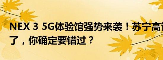 NEX 3 5G体验馆强势来袭！苏宁高管已经来了，你确定要错过？