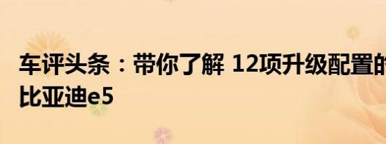 车评头条：带你了解 12项升级配置的2017款比亚迪e5