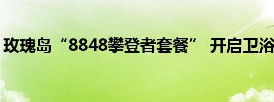 玫瑰岛“8848攀登者套餐” 开启卫浴时尚秀