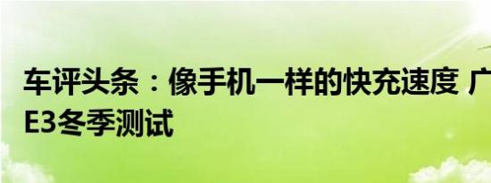 车评头条：像手机一样的快充速度 广汽传祺GE3冬季测试