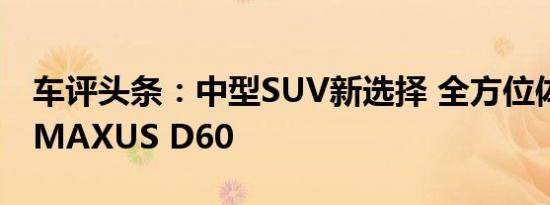 车评头条：中型SUV新选择 全方位体验上汽MAXUS D60