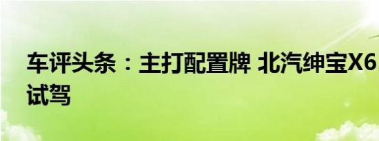 车评头条：主打配置牌 北汽绅宝X65手动挡试驾