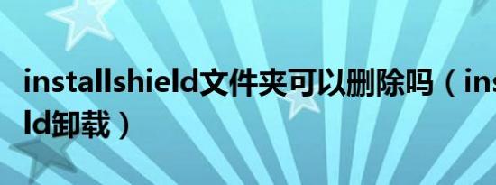 installshield文件夹可以删除吗（installshield卸载）