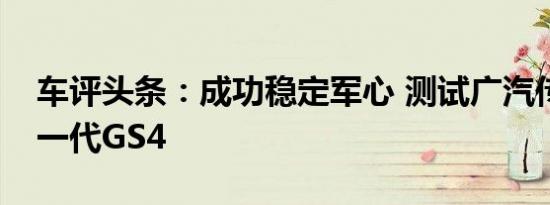 车评头条：成功稳定军心 测试广汽传祺全新一代GS4