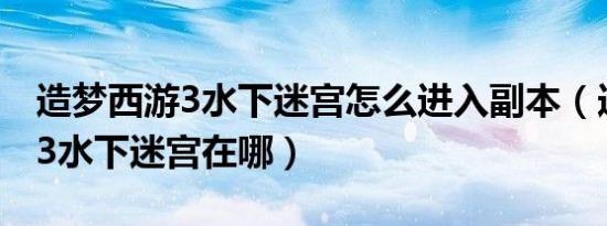 造梦西游3水下迷宫怎么进入副本（造梦西游3水下迷宫在哪）