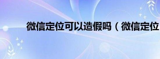 微信定位可以造假吗（微信定位）