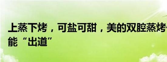 上蒸下烤，可盐可甜，美的双腔蒸烤一体机全能“出道”