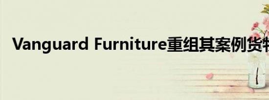 Vanguard Furniture重组其案例货物团队