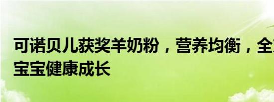 可诺贝儿获奖羊奶粉，营养均衡，全方面呵护宝宝健康成长