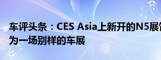 车评头条：CES Asia上新开的N5展馆几乎成为一场别样的车展