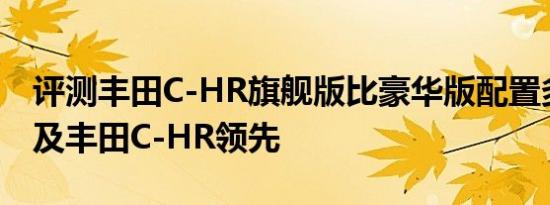 评测丰田C-HR旗舰版比豪华版配置多了什么及丰田C-HR领先