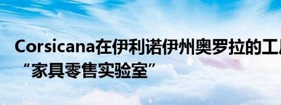 Corsicana在伊利诺伊州奥罗拉的工厂开设了“家具零售实验室”