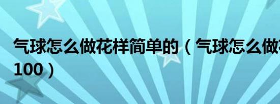 气球怎么做花样简单的（气球怎么做花样简单100）