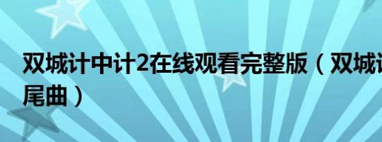 双城计中计2在线观看完整版（双城计中计片尾曲）