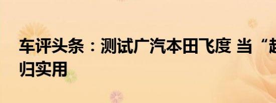 车评头条：测试广汽本田飞度 当“超跑”回归实用