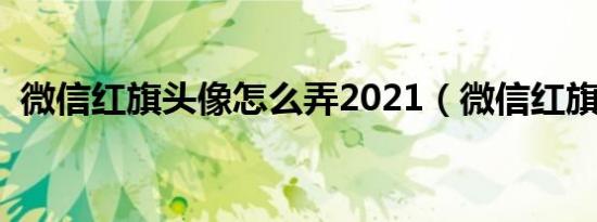 微信红旗头像怎么弄2021（微信红旗头像）