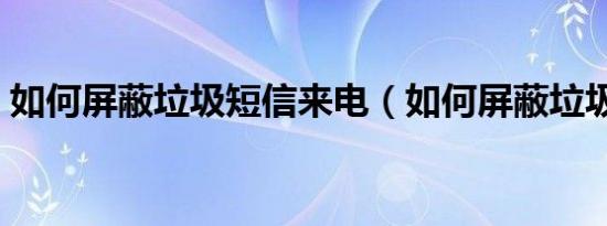 如何屏蔽垃圾短信来电（如何屏蔽垃圾短信）