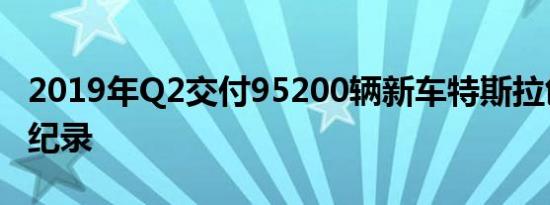 2019年Q2交付95200辆新车特斯拉创下交付纪录