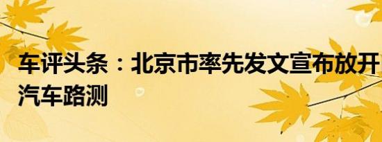 车评头条：北京市率先发文宣布放开自动驾驶汽车路测