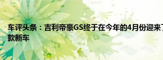 车评头条：吉利帝豪GS终于在今年的4月份迎来了自己的改款新车