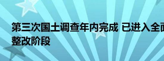 第三次国土调查年内完成 已进入全面核查和整改阶段