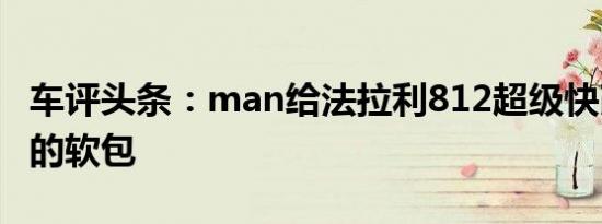 车评头条：man给法拉利812超级快改型与它的软包