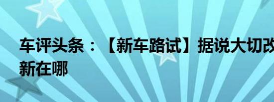 车评头条：【新车路试】据说大切改款了 它新在哪