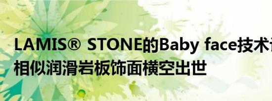 LAMIS® STONE的Baby face技术让与皮肤相似润滑岩板饰面横空出世