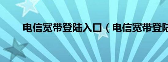 电信宽带登陆入口（电信宽带登陆）