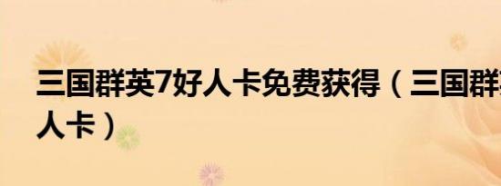 三国群英7好人卡免费获得（三国群英7uj好人卡）