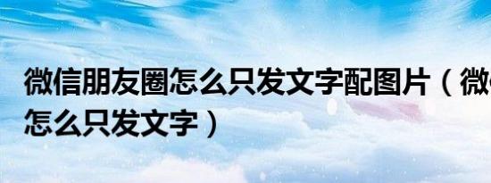 微信朋友圈怎么只发文字配图片（微信朋友圈怎么只发文字）