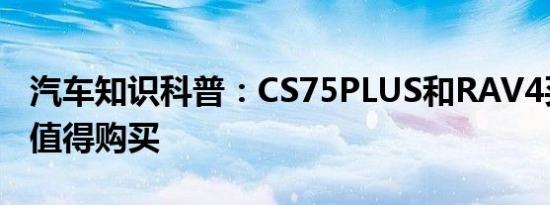 汽车知识科普：CS75PLUS和RAV4买哪款更值得购买