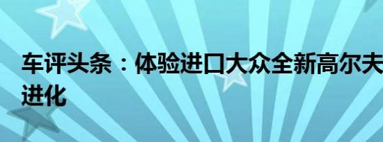 车评头条：体验进口大众全新高尔夫R R细胞进化