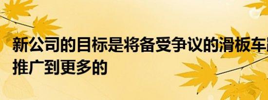 新公司的目标是将备受争议的滑板车跟踪系统推广到更多的