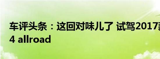 车评头条：这回对味儿了 试驾2017款奥迪A4 allroad