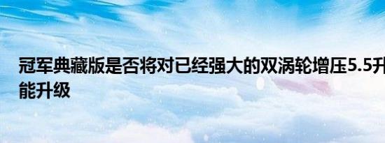 冠军典藏版是否将对已经强大的双涡轮增压5.5升V8进行性能升级