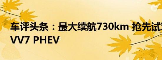 车评头条：最大续航730km 抢先试驾WEY VV7 PHEV