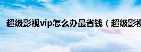 超级影视vip怎么办最省钱（超级影视vip）