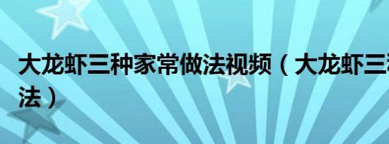 大龙虾三种家常做法视频（大龙虾三种家常做法）