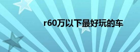 r60万以下最好玩的车