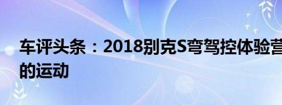 车评头条：2018别克S弯驾控体验营 平顺中的运动