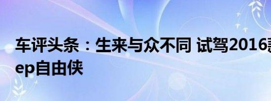 车评头条：生来与众不同 试驾2016款全新Jeep自由侠