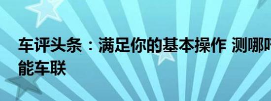 车评头条：满足你的基本操作 测哪吒N01智能车联